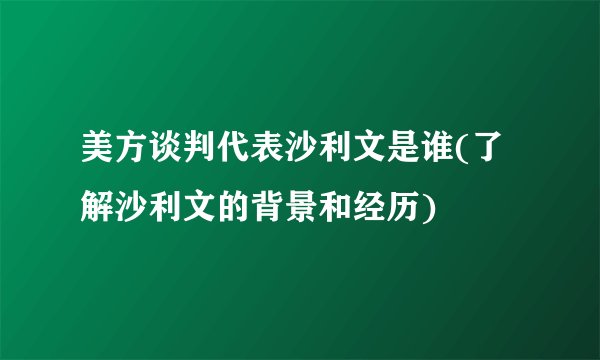 美方谈判代表沙利文是谁(了解沙利文的背景和经历)