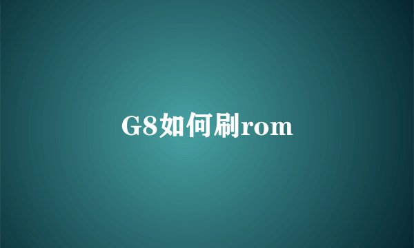 G8如何刷rom