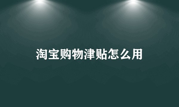 淘宝购物津贴怎么用