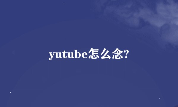 yutube怎么念?