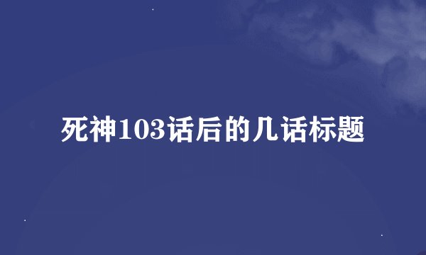 死神103话后的几话标题