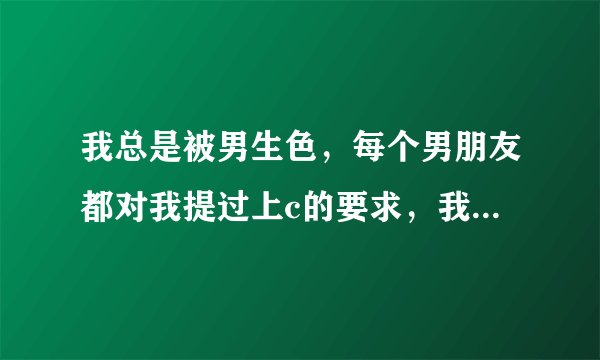 我总是被男生色，每个男朋友都对我提过上c的要求，我真的已经看透了，也被他们彻底带污了，还能挽救吗