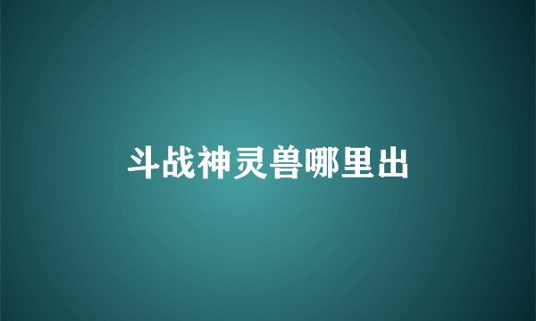 斗战神灵兽哪里出