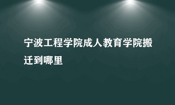 宁波工程学院成人教育学院搬迁到哪里