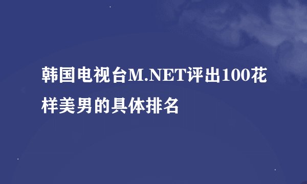韩国电视台M.NET评出100花样美男的具体排名