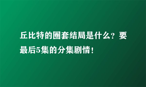 丘比特的圈套结局是什么？要最后5集的分集剧情！