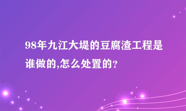 98年九江大堤的豆腐渣工程是谁做的,怎么处置的？