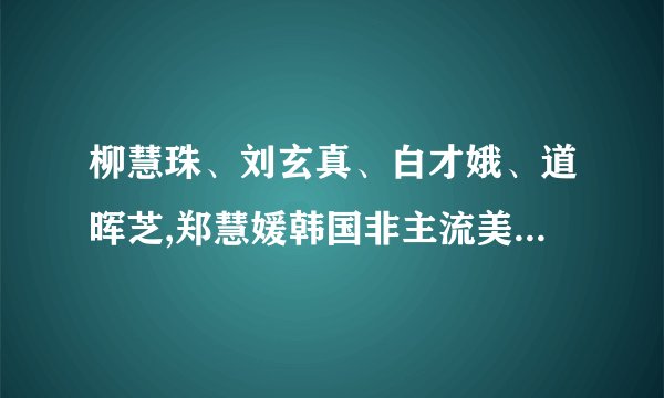 柳慧珠、刘玄真、白才娥、道晖芝,郑慧媛韩国非主流美女除了她们还有谁阿