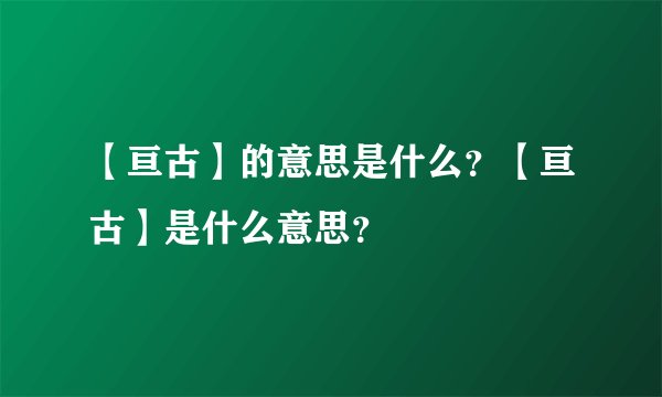 【亘古】的意思是什么？【亘古】是什么意思？