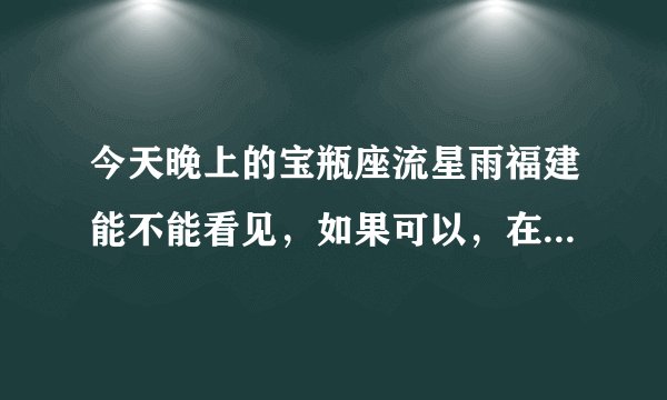 今天晚上的宝瓶座流星雨福建能不能看见，如果可以，在福建几点才能看见