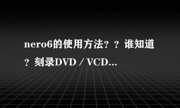 nero6的使用方法？？谁知道？刻录DVD／VCD的步骤！？