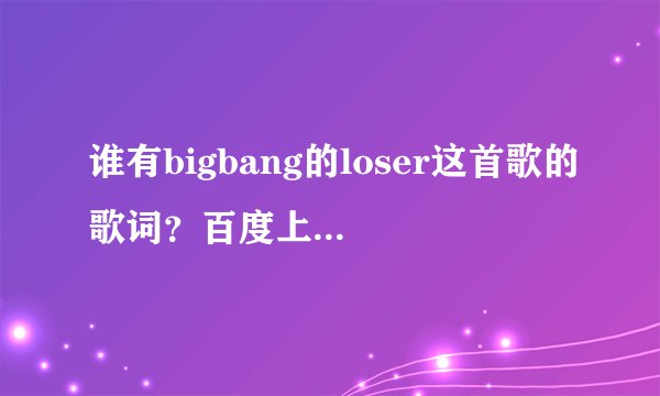谁有bigbang的loser这首歌的歌词？百度上的别发了，一点儿都不准，谢谢了，