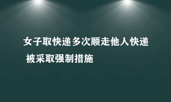 女子取快递多次顺走他人快递 被采取强制措施