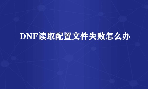 DNF读取配置文件失败怎么办