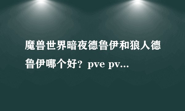魔兽世界暗夜德鲁伊和狼人德鲁伊哪个好？pve pvp都说一下