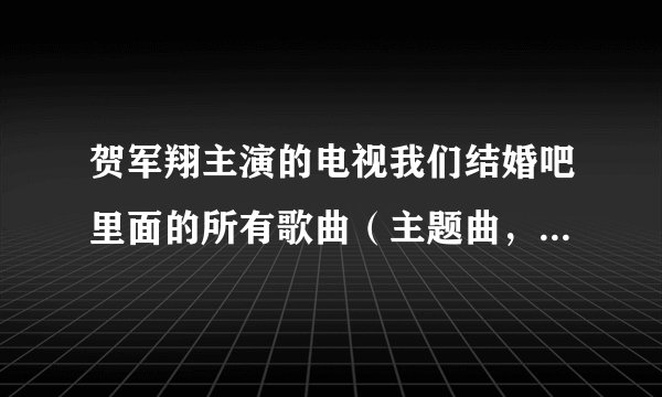 贺军翔主演的电视我们结婚吧里面的所有歌曲（主题曲，插曲等）