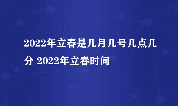 2022年立春是几月几号几点几分 2022年立春时间