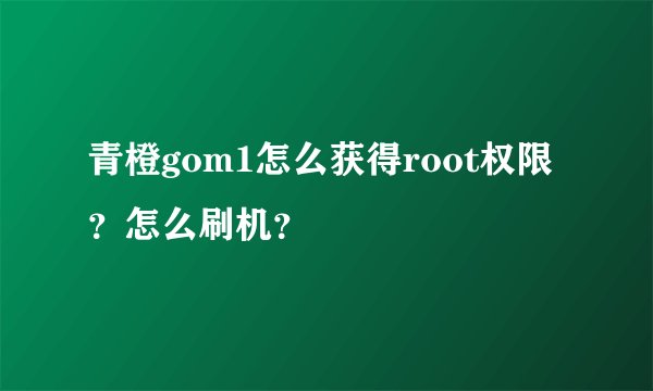 青橙gom1怎么获得root权限？怎么刷机？