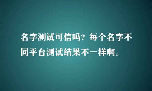 名字测试可信吗？每个名字不同平台测试结果不一样啊。
