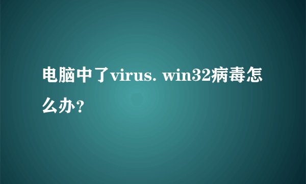 电脑中了virus. win32病毒怎么办？