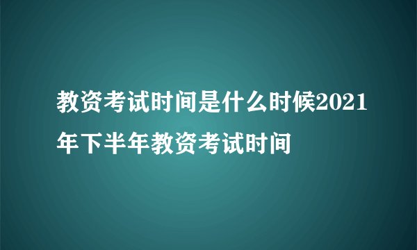 教资考试时间是什么时候2021年下半年教资考试时间
