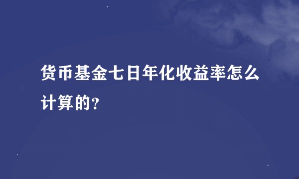货币基金七日年化收益率怎么计算的？