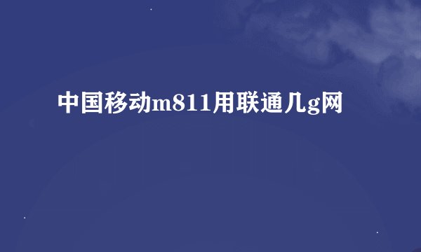 中国移动m811用联通几g网