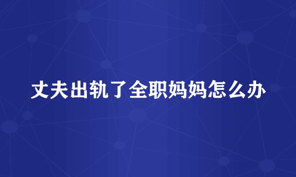 丈夫出轨了全职妈妈怎么办