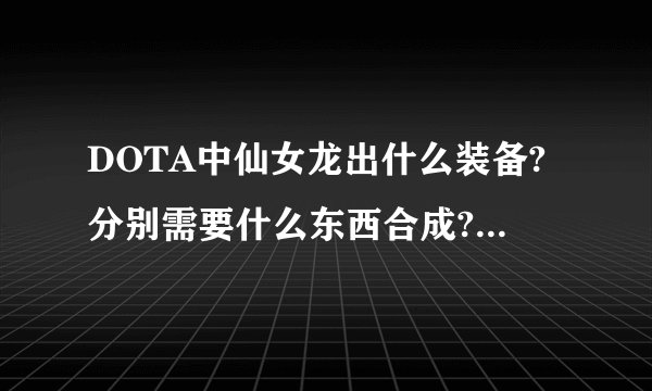DOTA中仙女龙出什么装备?分别需要什么东西合成?我是新手,不要用别称,(处理时追加10分)如果能写