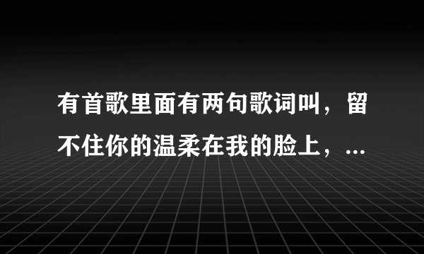 有首歌里面有两句歌词叫，留不住你的温柔在我的脸上，只留下一片淡淡的忧伤。是那首歌