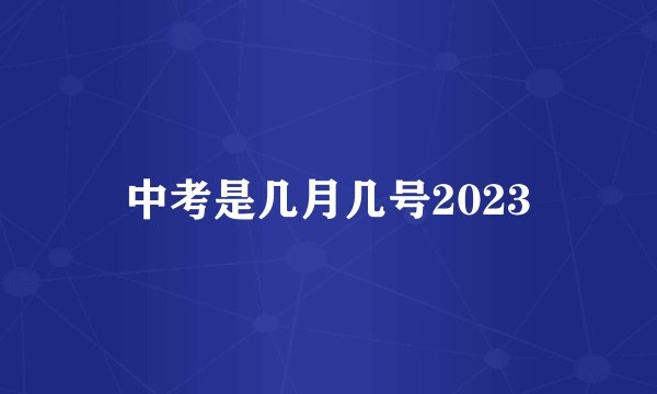 中考是几月几号2023