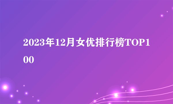 2023年12月女优排行榜TOP100