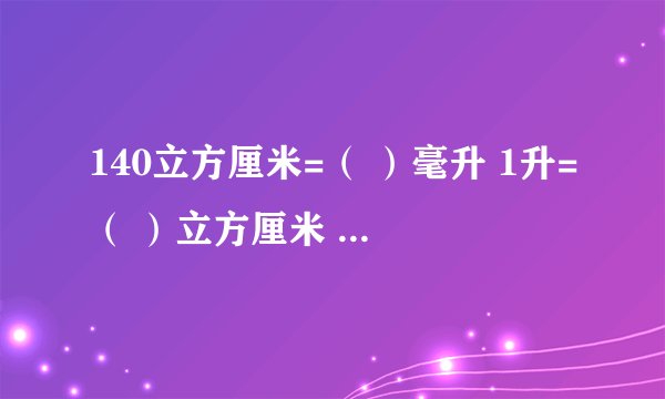 140立方厘米=（ ）毫升 1升=（ ）立方厘米 30立方分米=（