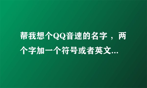 帮我想个QQ音速的名字 ，两个字加一个符号或者英文字母加，一个符号顺序可以换