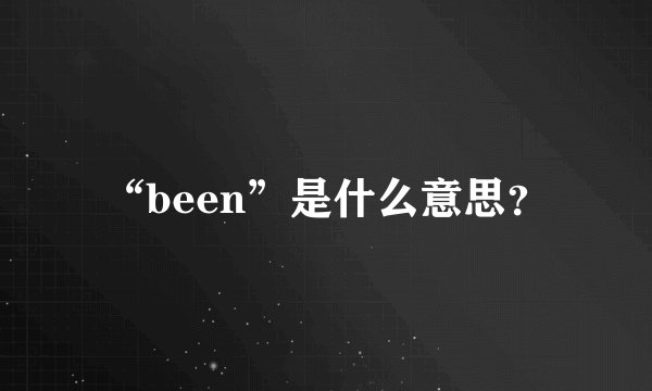 “been”是什么意思？