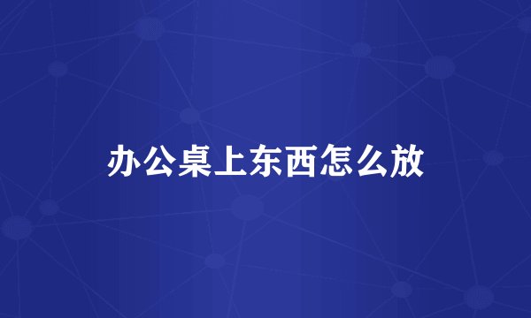 办公桌上东西怎么放