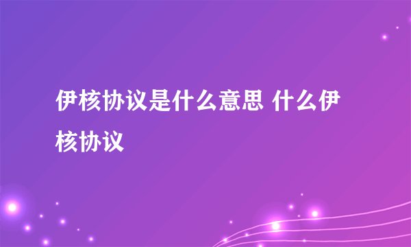伊核协议是什么意思 什么伊核协议