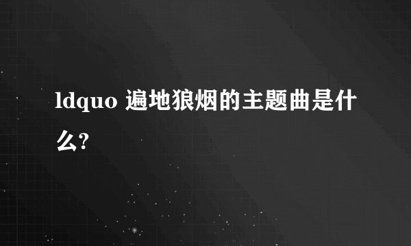 ldquo 遍地狼烟的主题曲是什么?