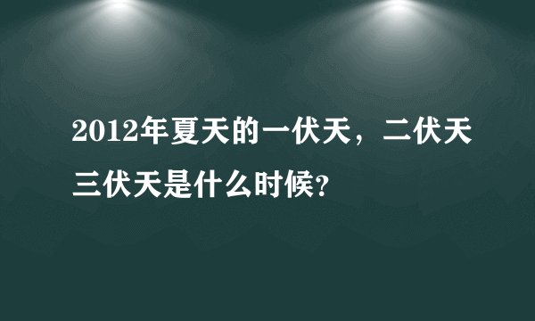 2012年夏天的一伏天，二伏天三伏天是什么时候？