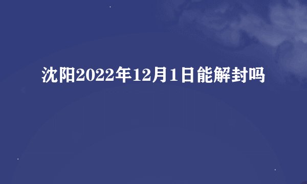 沈阳2022年12月1日能解封吗