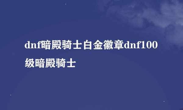 dnf暗殿骑士白金徽章dnf100级暗殿骑士