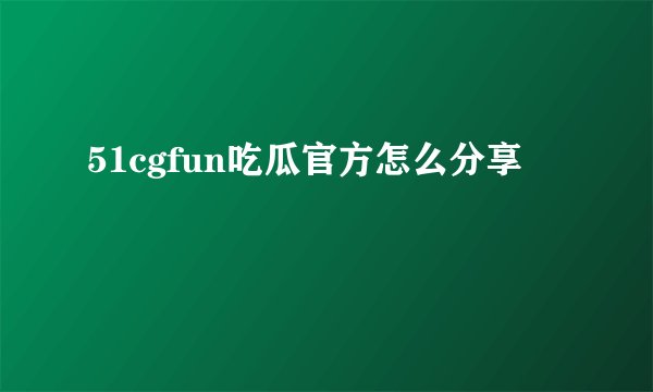 51cgfun吃瓜官方怎么分享