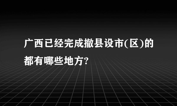 广西已经完成撤县设市(区)的都有哪些地方?
