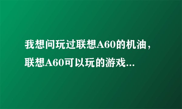 我想问玩过联想A60的机油，联想A60可以玩的游戏多吗，就是在当乐上下了安致游戏！