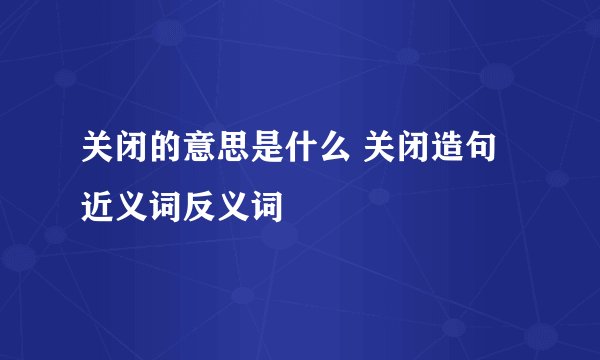 关闭的意思是什么 关闭造句 近义词反义词