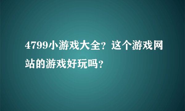 4799小游戏大全？这个游戏网站的游戏好玩吗？