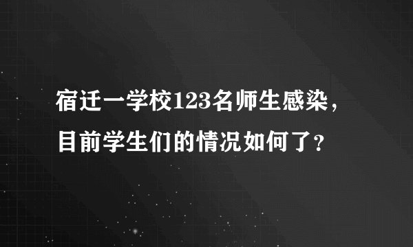 宿迁一学校123名师生感染，目前学生们的情况如何了？