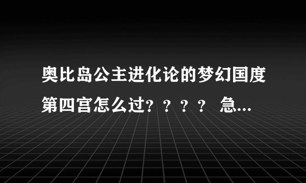 奥比岛公主进化论的梦幻国度第四宫怎么过？？？？ 急急急急急急急急急