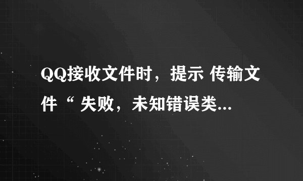 QQ接收文件时，提示 传输文件“ 失败，未知错误类型”是什么原因？