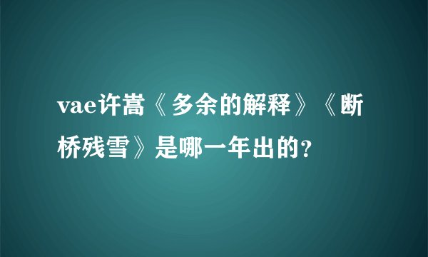 vae许嵩《多余的解释》《断桥残雪》是哪一年出的？